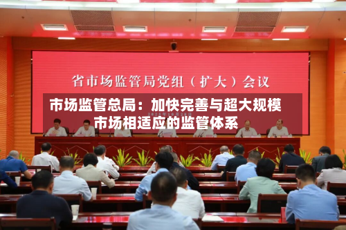 市场监管总局:加快完善与超大规模市场相适应的监管体系-第2张图片