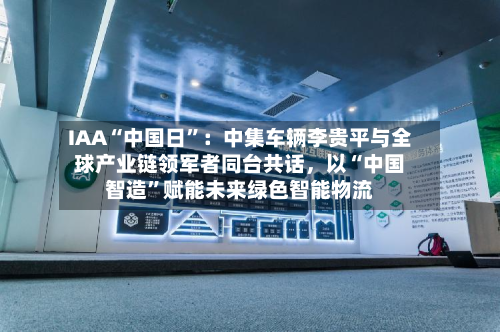 IAA“中国日”：中集车辆李贵平与全球产业链领军者同台共话	，以“中国智造”赋能未来绿色智能物流-第2张图片