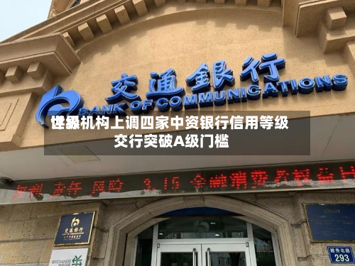 世界
评级机构上调四家中资银行信用等级 交行突破A级门槛