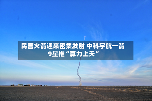 民营火箭迎来密集发射 中科宇航一箭9星推“算力上天”
