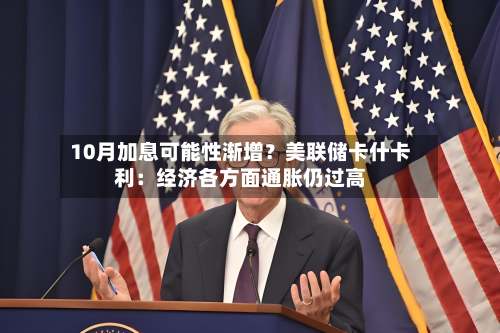 10月加息可能性渐增?美联储卡什卡利:经济各方面通胀仍过高-第2张图片