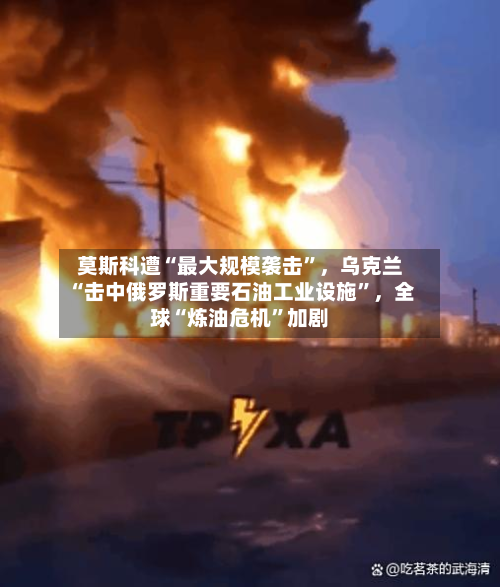 莫斯科遭“最大规模袭击”，乌克兰“击中俄罗斯重要石油工业设施	”，全球“炼油危机”加剧-第3张图片