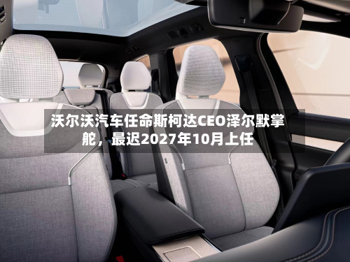 沃尔沃汽车任命斯柯达CEO泽尔默掌舵，最迟2027年10月上任-第2张图片