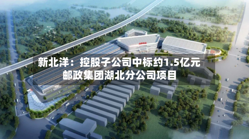 新北洋:控股子公司中标约1.5亿元邮政集团湖北分公司项目-第2张图片