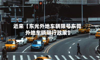 近来【东光外地车辆限号东莞外地车辆限行政策】-第3张图片