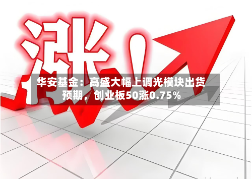 华安基金：高盛大幅上调光模块出货预期，创业板50涨0.75%