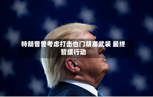 特朗普曾考虑打击也门胡塞武装 最终暂缓行动-第2张图片
