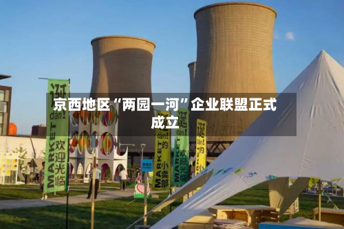 京西地区“两园一河”企业联盟正式成立-第2张图片