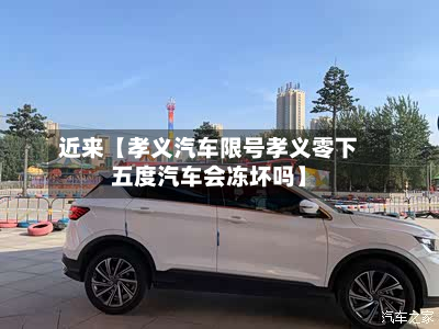 近来【孝义汽车限号孝义零下五度汽车会冻坏吗】