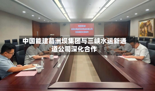 中国能建葛洲坝集团与三峡水运新通道公司深化合作-第3张图片