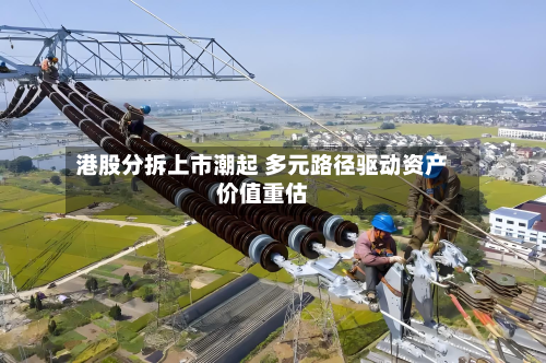 港股分拆上市潮起 多元路径驱动资产价值重估