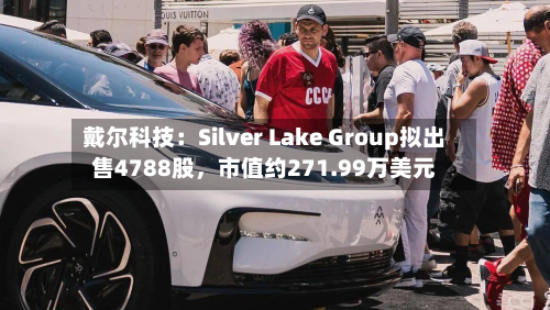 戴尔科技：Silver Lake Group拟出售4788股，市值约271.99万美元-第3张图片