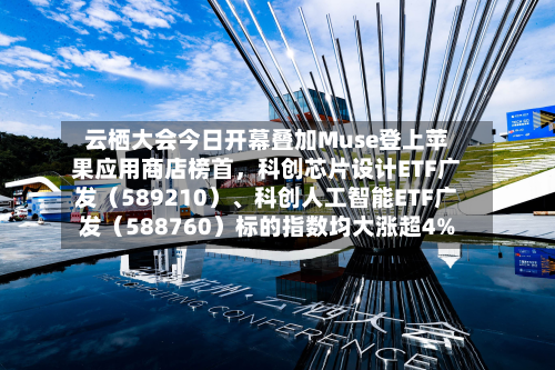 云栖大会今日开幕叠加Muse登上苹果应用商店榜首，科创芯片设计ETF广发（589210）、科创人工智能ETF广发（588760）标的指数均大涨超4%-第3张图片