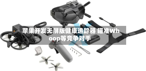 苹果开发无屏版健康追踪器 瞄准Whoop等竞争对手-第2张图片