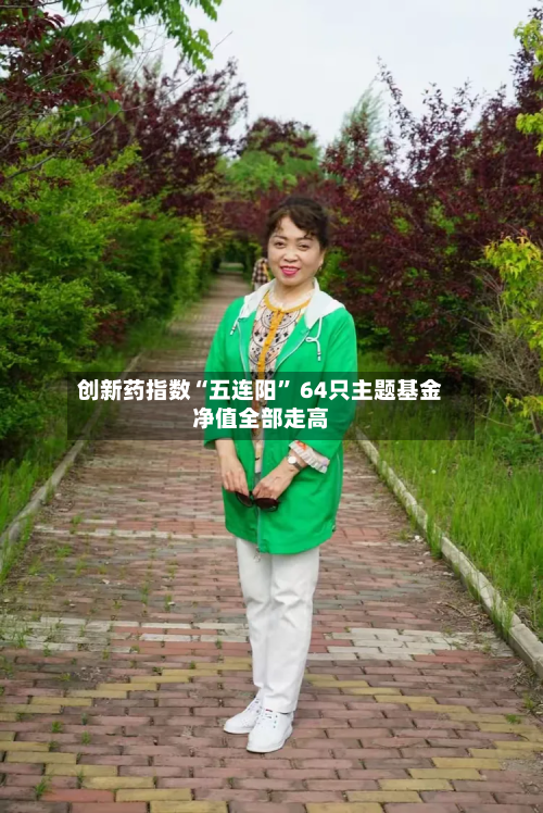 创新药指数“五连阳” 64只主题基金净值全部走高-第3张图片