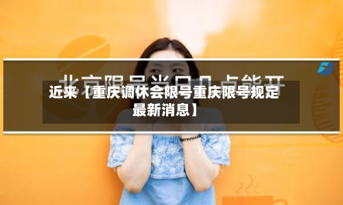 近来【重庆调休会限号重庆限号规定最新消息】