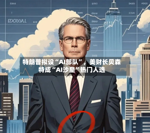 特朗普拟设“AI部队”	，美财长贝森特成“AI沙皇	”热门人选-第2张图片