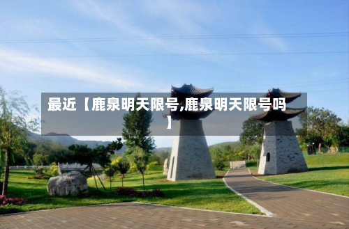最近【鹿泉明天限号,鹿泉明天限号吗】