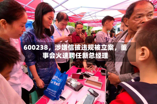 600238，涉嫌信披违规被立案	，董事会火速聘任新总经理-第3张图片