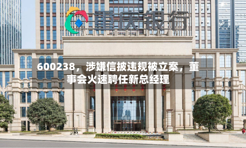 600238，涉嫌信披违规被立案	，董事会火速聘任新总经理-第2张图片