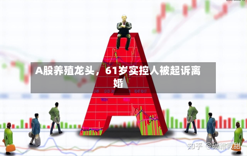 A股养殖龙头，61岁实控人被起诉离婚-第2张图片
