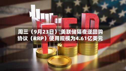 周三（9月23日） 美联储隔夜逆回购协议（RRP）使用规模为4.61亿美元-第2张图片