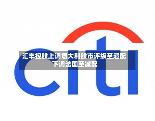 汇丰控股上调意大利股市评级至超配 下调法国至减配-第2张图片