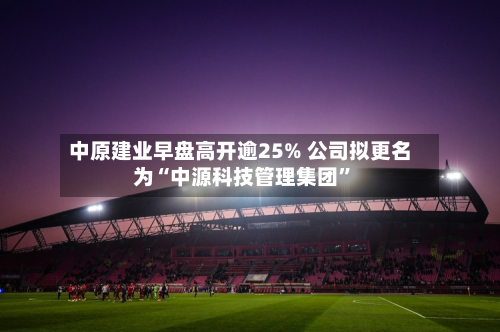 中原建业早盘高开逾25% 公司拟更名为“中源科技管理集团	”-第1张图片