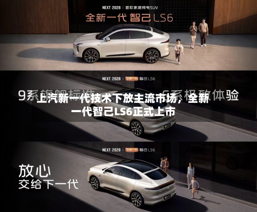 上汽新一代技术下放主流市场,全新一代智己LS6正式上市